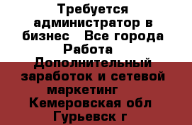 Требуется администратор в бизнес - Все города Работа » Дополнительный заработок и сетевой маркетинг   . Кемеровская обл.,Гурьевск г.